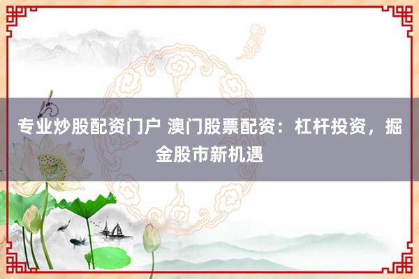 专业炒股配资门户 澳门股票配资：杠杆投资，掘金股市新机遇