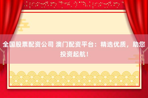 全国股票配资公司 澳门配资平台：精选优质，助您投资起航！