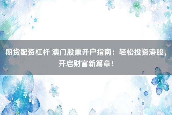期货配资杠杆 澳门股票开户指南：轻松投资港股，开启财富新篇章！