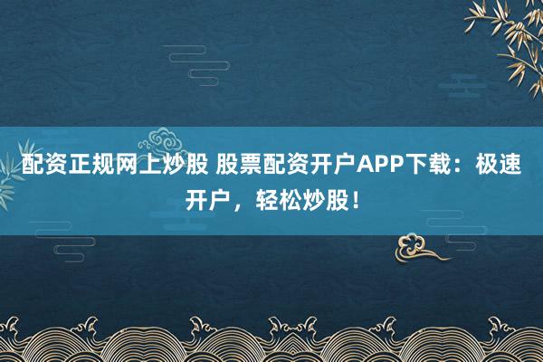 配资正规网上炒股 股票配资开户APP下载：极速开户，轻松炒股！