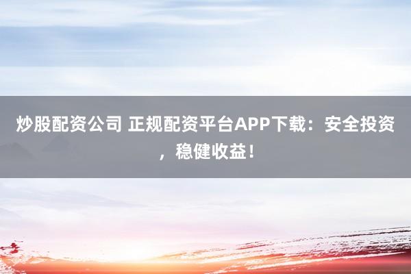 炒股配资公司 正规配资平台APP下载：安全投资，稳健收益！