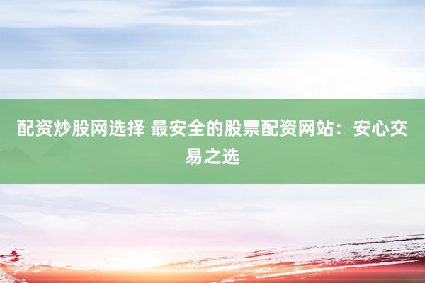 配资炒股网选择 最安全的股票配资网站：安心交易之选