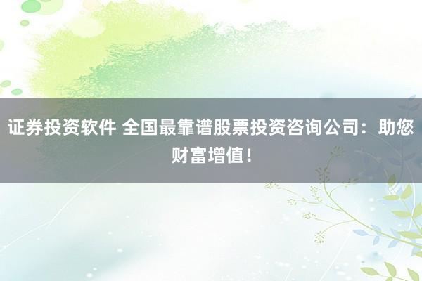 证券投资软件 全国最靠谱股票投资咨询公司：助您财富增值！
