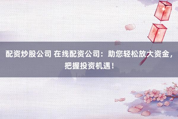 配资炒股公司 在线配资公司：助您轻松放大资金，把握投资机遇！