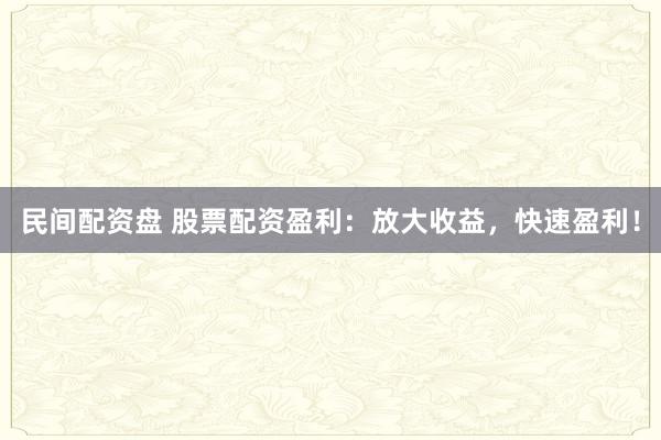 民间配资盘 股票配资盈利：放大收益，快速盈利！