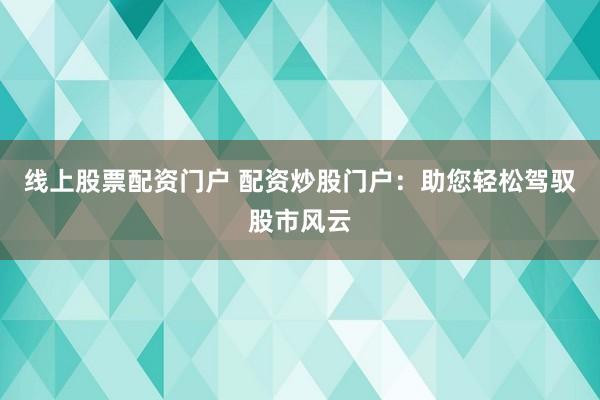 线上股票配资门户 配资炒股门户：助您轻松驾驭股市风云