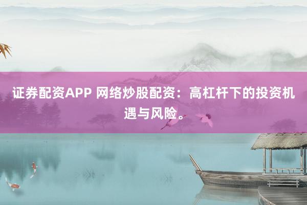 证券配资APP 网络炒股配资：高杠杆下的投资机遇与风险。