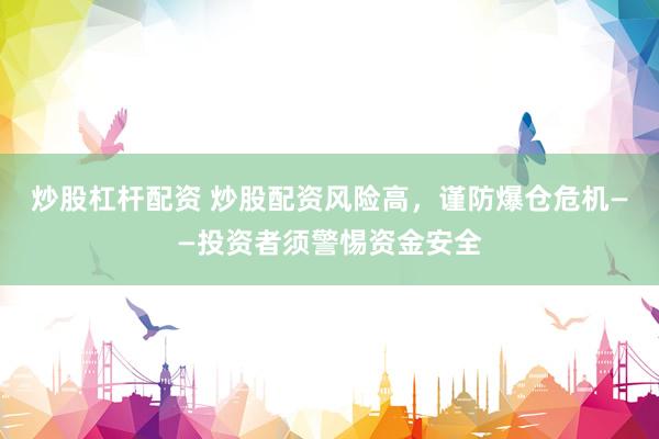 炒股杠杆配资 炒股配资风险高，谨防爆仓危机——投资者须警惕资金安全