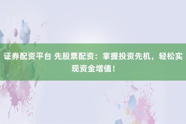 证券配资平台 先股票配资：掌握投资先机，轻松实现资金增值！