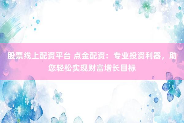 股票线上配资平台 点金配资：专业投资利器，助您轻松实现财富增长目标