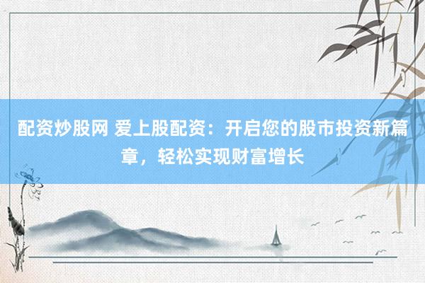 配资炒股网 爱上股配资：开启您的股市投资新篇章，轻松实现财富增长