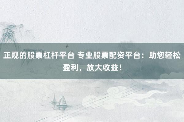正规的股票杠杆平台 专业股票配资平台：助您轻松盈利，放大收益！