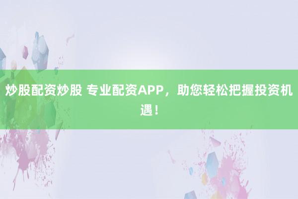 炒股配资炒股 专业配资APP，助您轻松把握投资机遇！