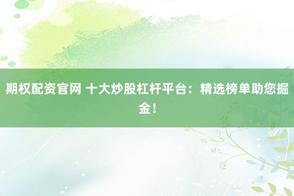 期权配资官网 十大炒股杠杆平台:精选榜单助您掘金!