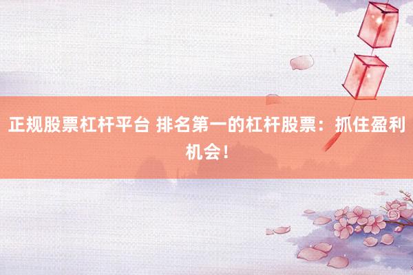 正规股票杠杆平台 排名第一的杠杆股票:抓住盈利机会!