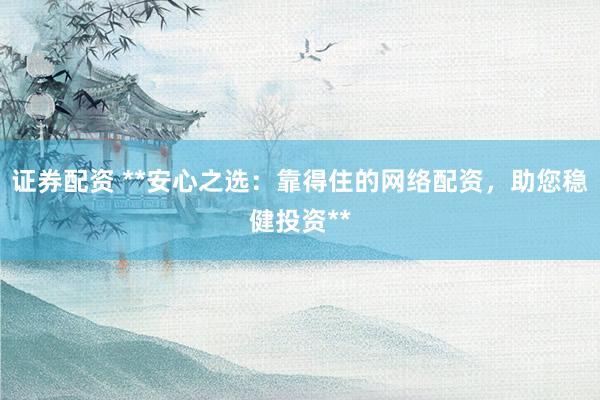 证券配资 **安心之选:靠得住的网络配资,助您稳健投资**