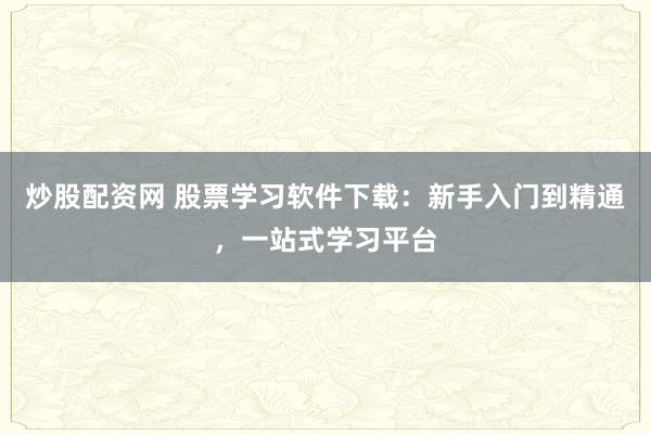 炒股配资网 股票学习软件下载:新手入门到精通,一站式学习平台