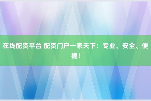 在线配资平台 配资门户一家天下:专业、安全、便捷!