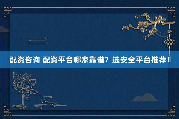 配资咨询 配资平台哪家靠谱?选安全平台推荐!