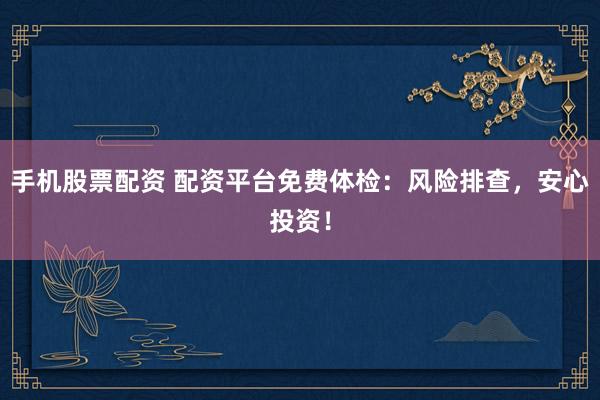 手机股票配资 配资平台免费体检:风险排查,安心投资!