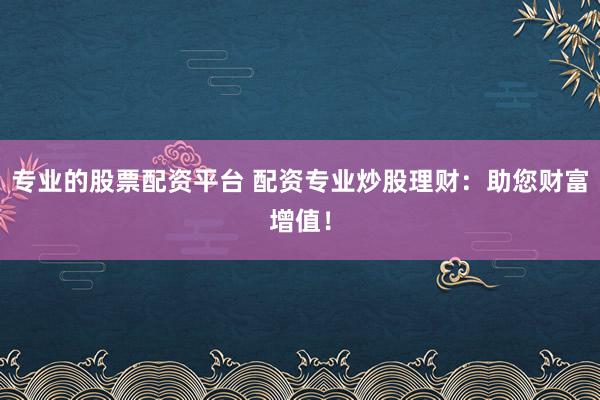 专业的股票配资平台 配资专业炒股理财:助您财富增值!