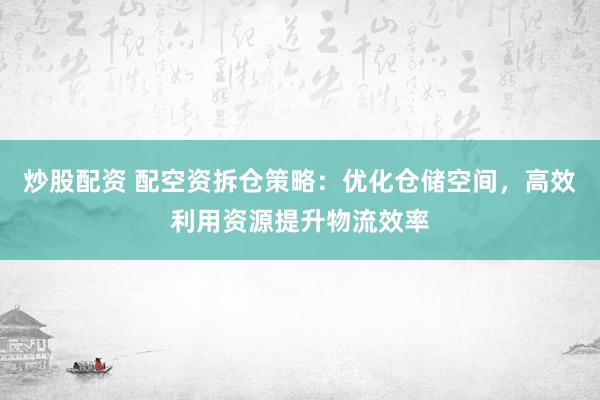 炒股配资 配空资拆仓策略:优化仓储空间,高效利用资源提升物流效率