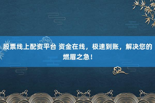 股票线上配资平台 资金在线,极速到账,解决您的燃眉之急!