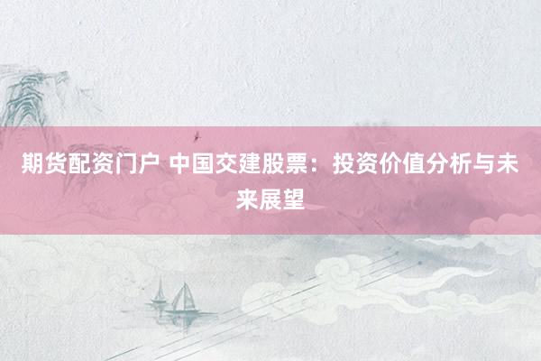 期货配资门户 中国交建股票:投资价值分析与未来展望
