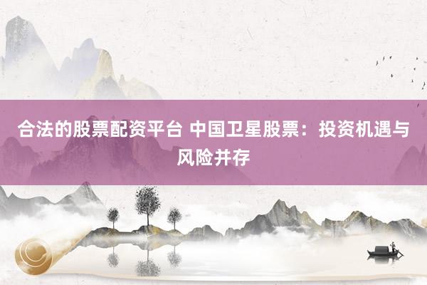 合法的股票配资平台 中国卫星股票:投资机遇与风险并存