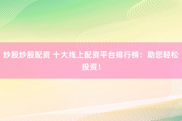炒股炒股配资 十大线上配资平台排行榜:助您轻松投资!