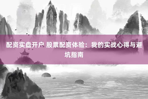 配资实盘开户 股票配资体验：我的实战心得与避坑指南