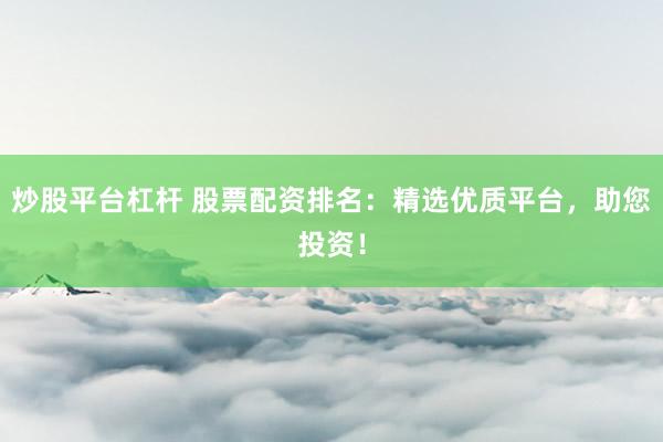 炒股平台杠杆 股票配资排名：精选优质平台，助您投资！