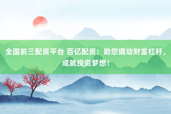全国前三配资平台 百亿配资：助您撬动财富杠杆，成就投资梦想！
