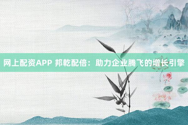 网上配资APP 邦乾配倍:助力企业腾飞的增长引擎