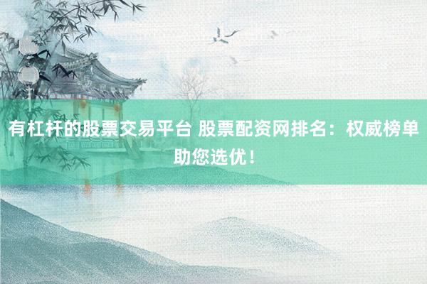 有杠杆的股票交易平台 股票配资网排名:权威榜单助您选优!