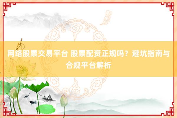 网络股票交易平台 股票配资正规吗?避坑指南与合规平台解析
