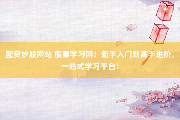 配资炒股网站 股票学习网:新手入门到高手进阶,一站式学习平台!