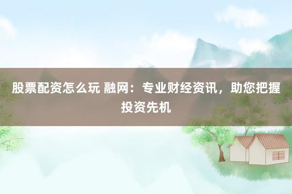 股票配资怎么玩 融网:专业财经资讯,助您把握投资先机