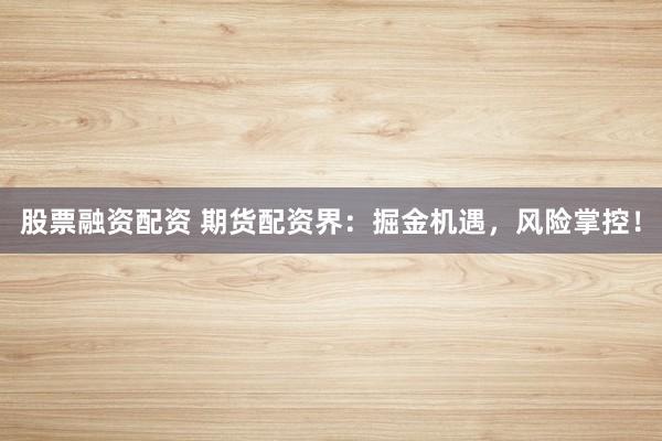 股票融资配资 期货配资界:掘金机遇,风险掌控!