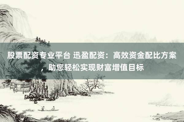 股票配资专业平台 迅盈配资:高效资金配比方案,助您轻松实现财富增值目标