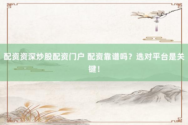 配资资深炒股配资门户 配资靠谱吗?选对平台是关键!