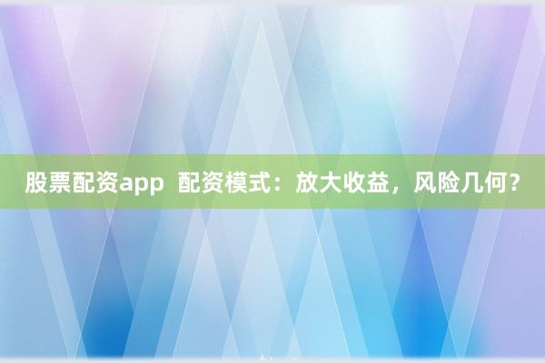 股票配资app 配资模式:放大收益,风险几何?