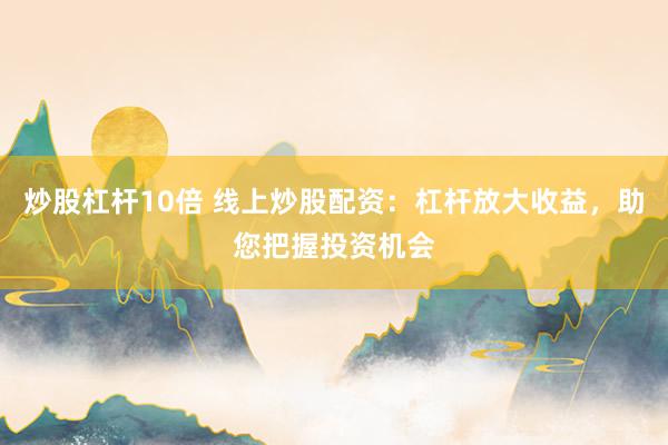 炒股杠杆10倍 线上炒股配资：杠杆放大收益，助您把握投资机会