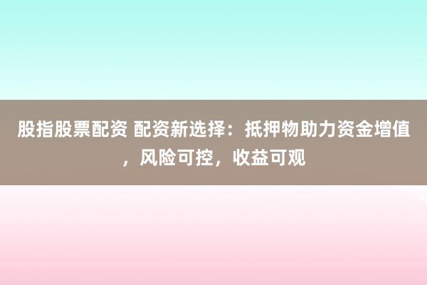 股指股票配资 配资新选择:抵押物助力资金增值,风险可控,收益可观