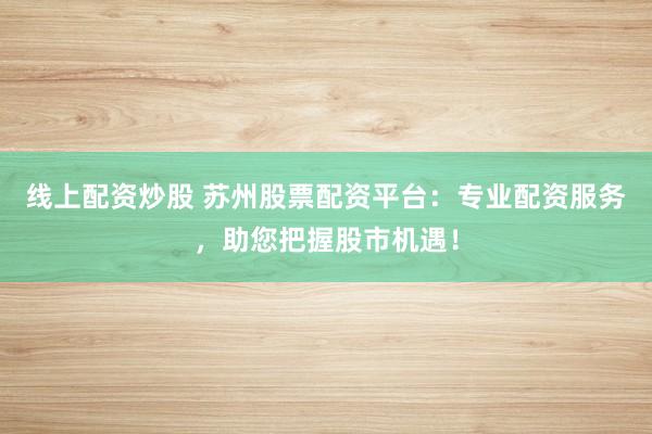 线上配资炒股 苏州股票配资平台：专业配资服务，助您把握股市机遇！
