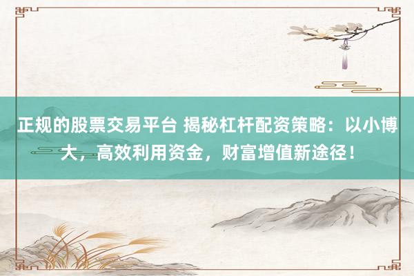 正规的股票交易平台 揭秘杠杆配资策略:以小博大,高效利用资金,财富增值新途径!