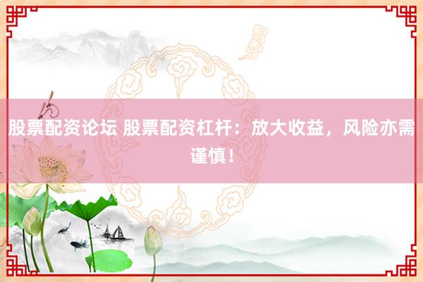 股票配资论坛 股票配资杠杆：放大收益，风险亦需谨慎！