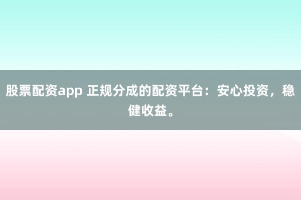 股票配资app 正规分成的配资平台:安心投资,稳健收益。