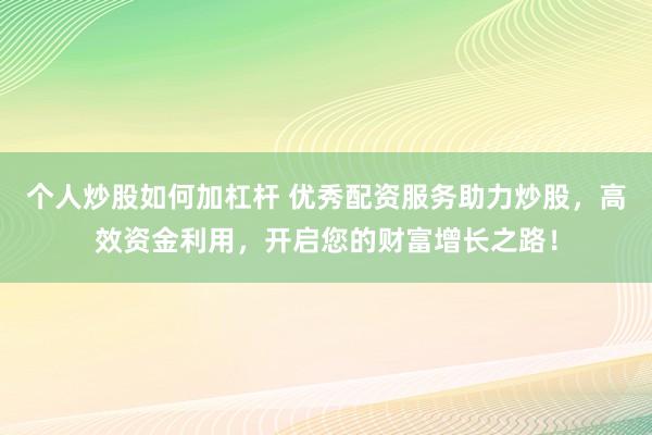 个人炒股如何加杠杆 优秀配资服务助力炒股，高效资金利用，开启您的财富增长之路！