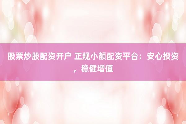 股票炒股配资开户 正规小额配资平台：安心投资，稳健增值